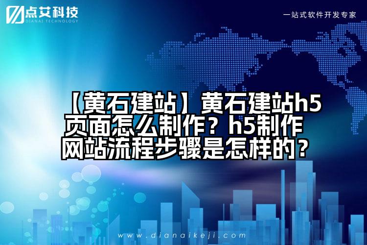 【黄石建站】黄石建站h5页面怎么制作?h5制作网站流程步骤是怎样的?