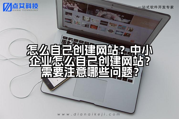 怎么自己创建网站？中小企业怎么自己创建网站？需要注意哪些问题？