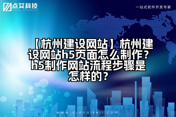 【杭州建设网站】杭州建设网站h5页面怎么制作？h5制作网站流程步骤是怎样的？