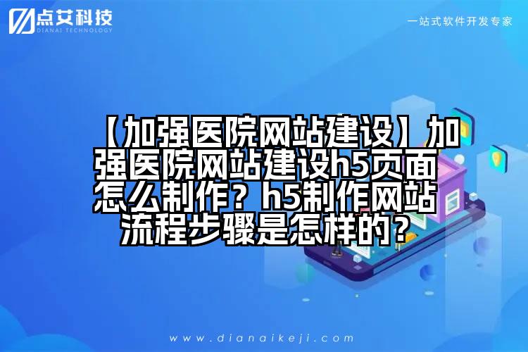 【加强医院网站建设】加强医院网站建设h5页面怎么制作?h5制作网站流程步骤是怎样的?