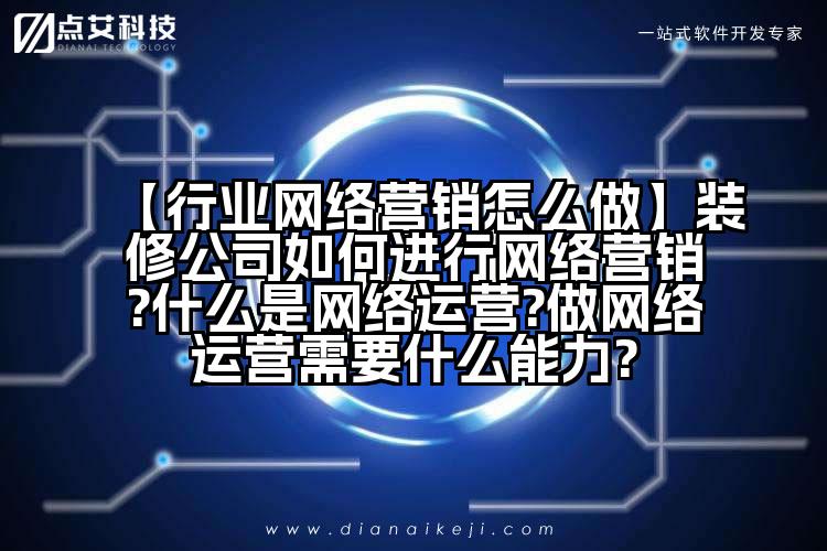 【行业网络营销怎么做】装修公司如何进行网络营销?什么是网络运营?做网络运营需要什么能力?