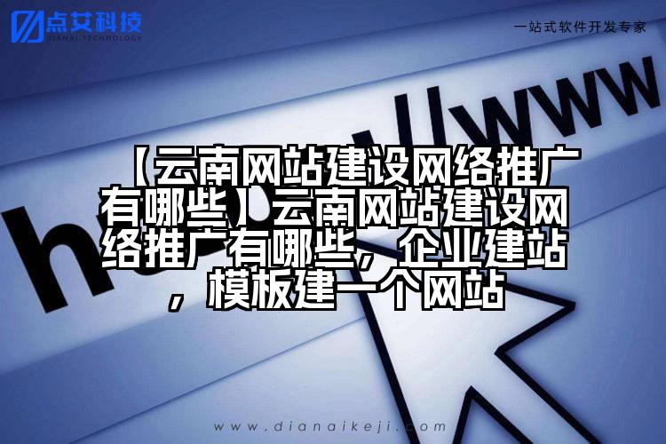 【云南网站建设网络推广有哪些】云南网站建设网络推广有哪些,企业建站,模板建一个网站