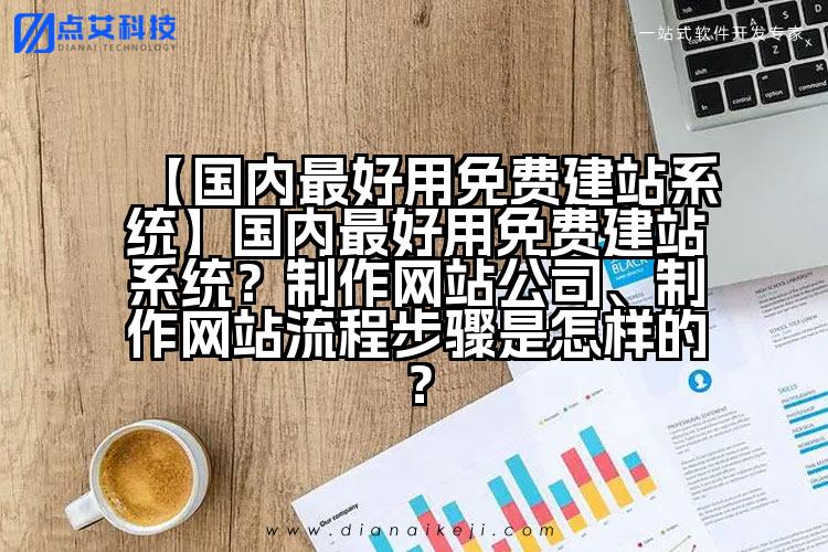【国内最好用免费建站系统】国内最好用免费建站系统？制作网站公司、制作网站流程步骤是怎样的？