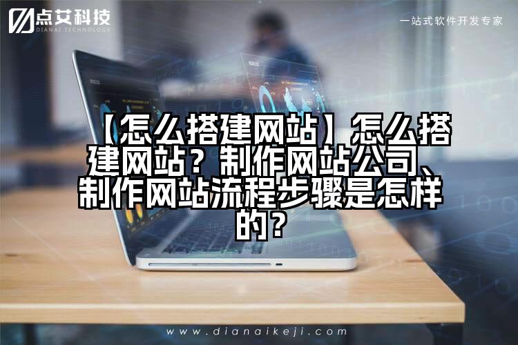 【怎么搭建网站】怎么搭建网站?制作网站公司、制作网站流程步骤是怎样的?