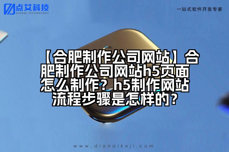 【合肥制作公司网站】合肥制作公司网站h5页面怎么制作?h5制作网站流程步骤是怎样的?