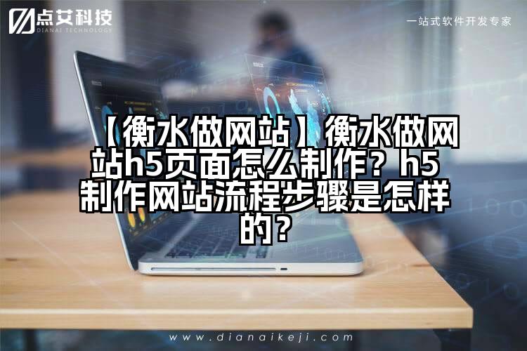 【衡水做网站】衡水做网站h5页面怎么制作?h5制作网站流程步骤是怎样的?
