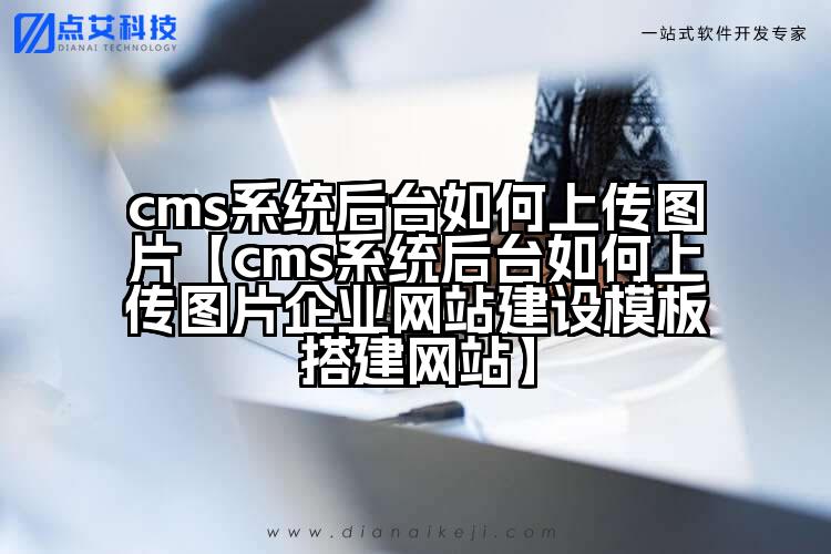 cms系统后台如何上传图片【cms系统后台如何上传图片企业网站建设模板搭建网站】