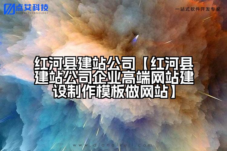 红河县建站公司【红河县建站公司企业高端网站建设制作模板做网站】