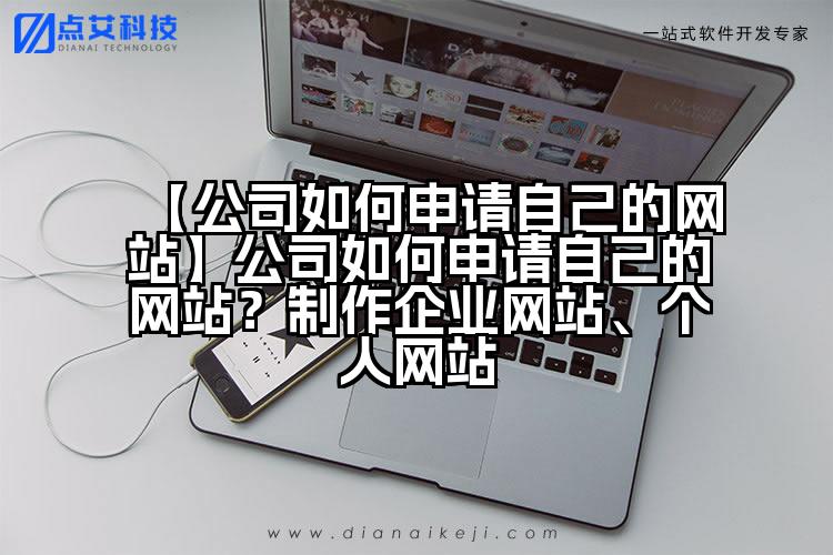 【公司如何申请自己的网站】公司如何申请自己的网站?制作企业网站、个人网站