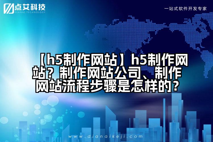 【h5制作网站】h5制作网站？制作网站公司、制作网站流程步骤是怎样的？