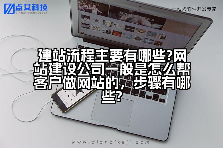 建站流程主要有哪些?网站建设公司一般是怎么帮客户做网站的，步骤有哪些?