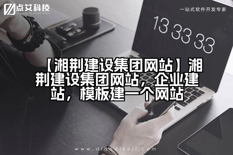 【湘荆建设集团网站】湘荆建设集团网站,企业建站,模板建一个网站