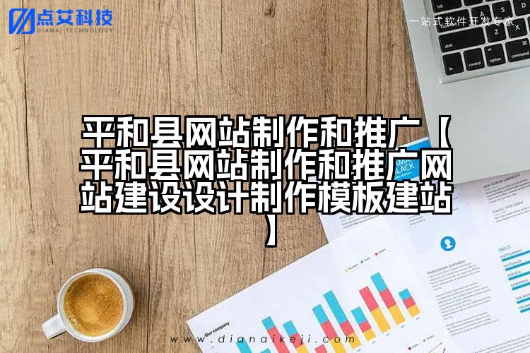 平和县网站制作和推广【平和县网站制作和推广网站建设设计制作模板建站】