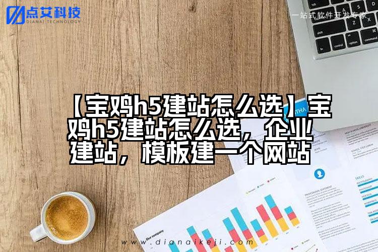 【宝鸡h5建站怎么选】宝鸡h5建站怎么选,企业建站,模板建一个网站