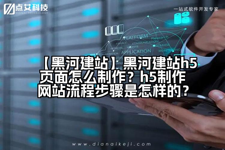 【黑河建站】黑河建站h5页面怎么制作?h5制作网站流程步骤是怎样的?