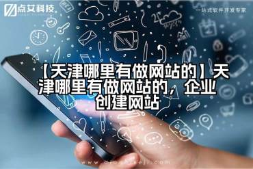 【天津哪里有做网站的】天津哪里有做网站的，企业创建网站