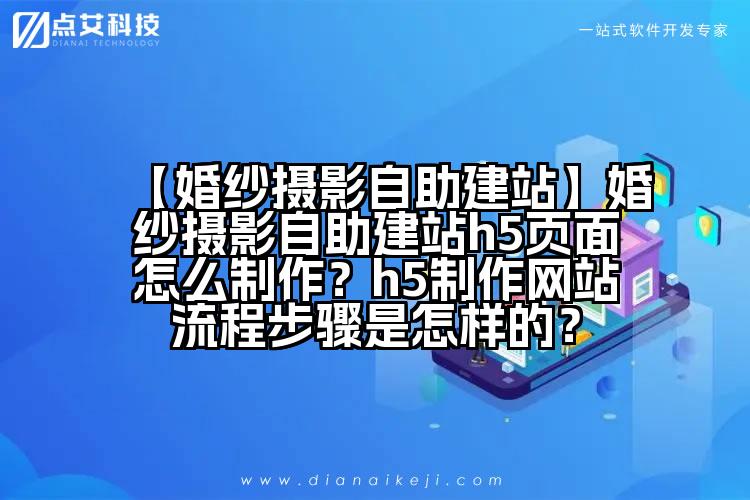 【婚纱摄影自助建站】婚纱摄影自助建站h5页面怎么制作?h5制作网站流程步骤是怎样的?