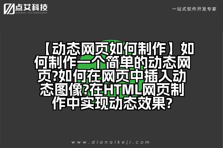 【动态网页如何制作】如何制作一个简单的动态网页?如何在网页中插入动态图像?在HTML网页制作中实现动态效果?