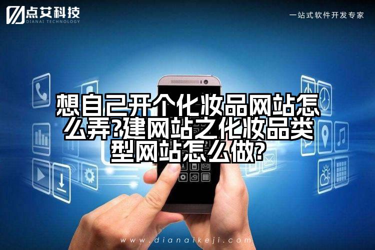 想自己开个化妆品网站怎么弄?建网站之化妆品类型网站怎么做?