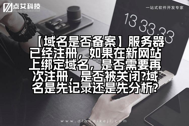 【域名是否备案】服务器已经注册，如果在新网站上绑定域名，是否需要再次注册，是否被关闭?域名是先记录还是先分析?