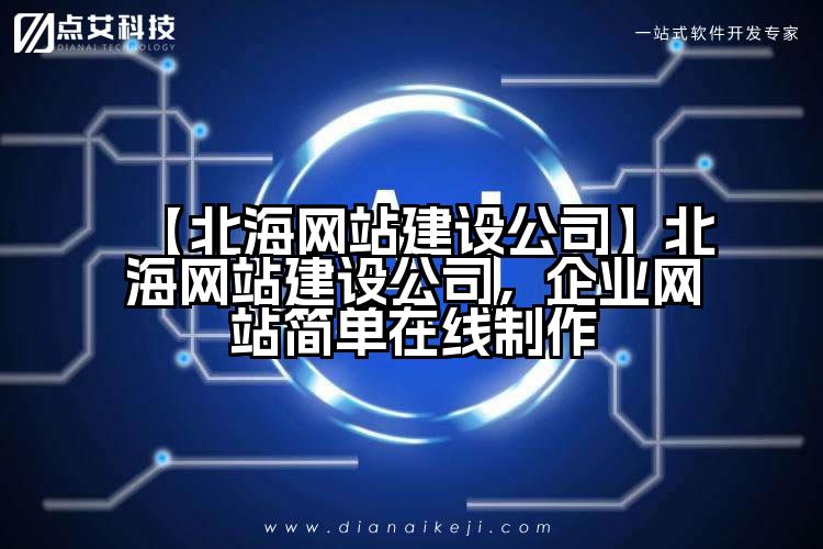 【北海网站建设公司】北海网站建设公司,企业网站简单在线制作