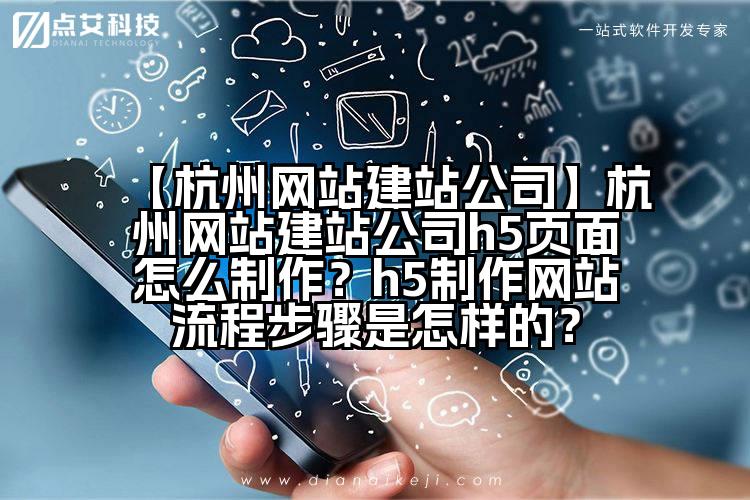 【杭州网站建站公司】杭州网站建站公司h5页面怎么制作?h5制作网站流程步骤是怎样的?