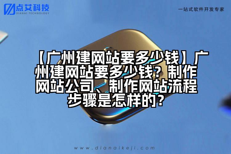 【广州建网站要多少钱】广州建网站要多少钱?制作网站公司、制作网站流程步骤是怎样的?