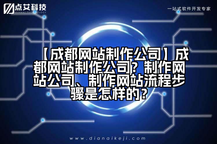 【成都网站制作公司】成都网站制作公司?制作网站公司、制作网站流程步骤是怎样的?