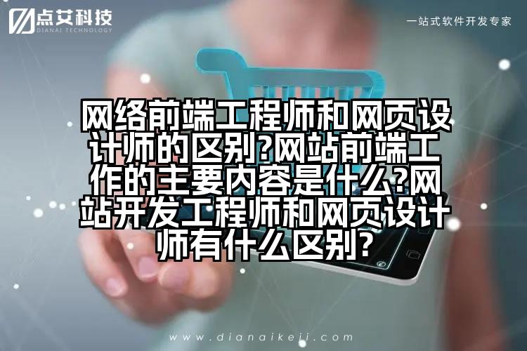 网络前端工程师和网页设计师的区别?网站前端工作的主要内容是什么?网站开发工程师和网页设计师有什么区别?