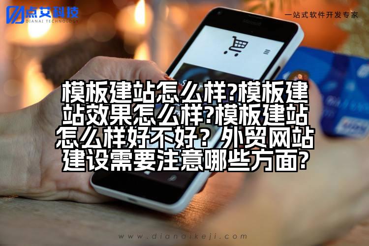 模板建站怎么样?模板建站效果怎么样?模板建站怎么样好不好?外贸网站建设需要注意哪些方面?