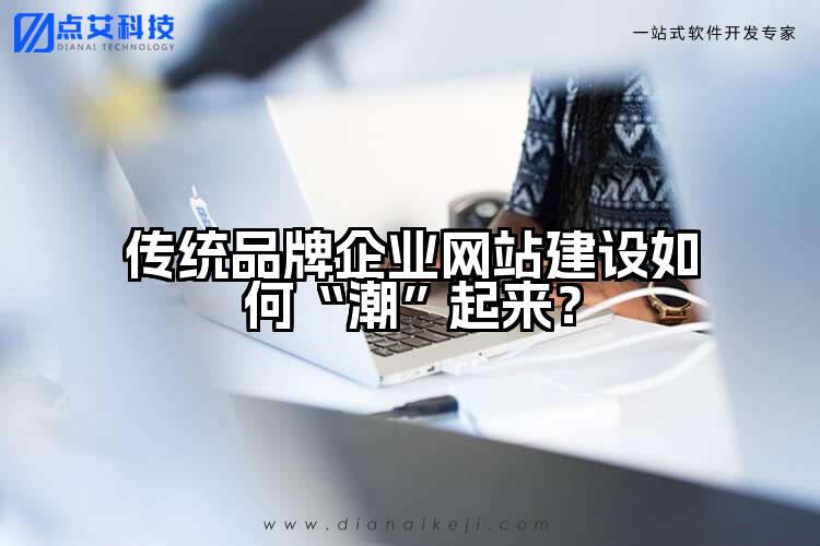 传统品牌企业网站建设如何“潮”起来?