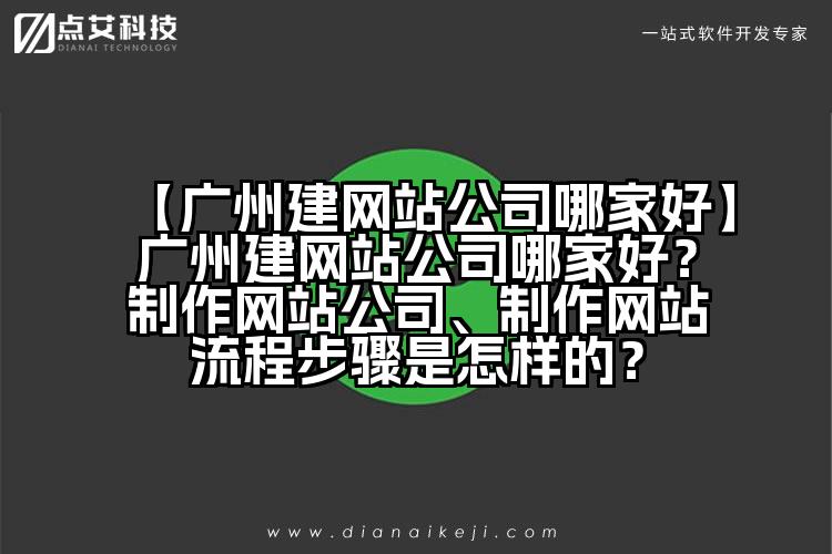 【广州建网站公司哪家好】广州建网站公司哪家好？制作网站公司、制作网站流程步骤是怎样的？