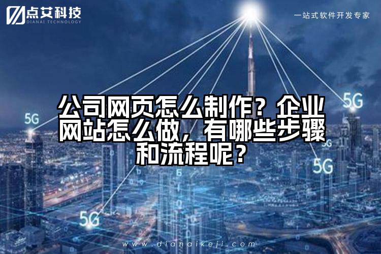 公司网页怎么制作?企业网站怎么做,有哪些步骤和流程呢?