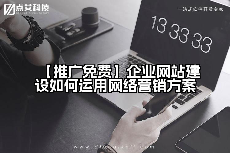 【推广免费】企业网站建设如何运用网络营销方案