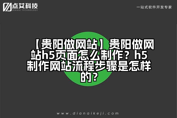 【贵阳做网站】贵阳做网站h5页面怎么制作?h5制作网站流程步骤是怎样的?