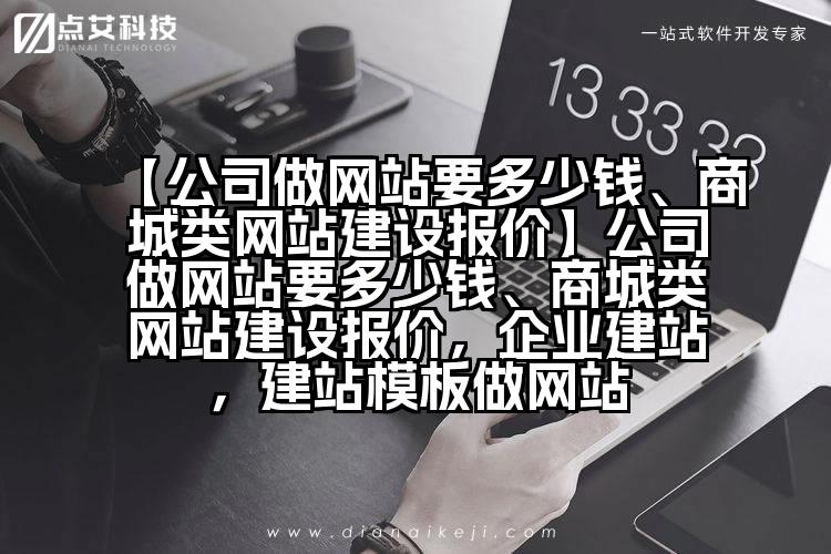 【公司做网站要多少钱、商城类网站建设报价】公司做网站要多少钱、商城类网站建设报价,企业建站,建站模板做网站