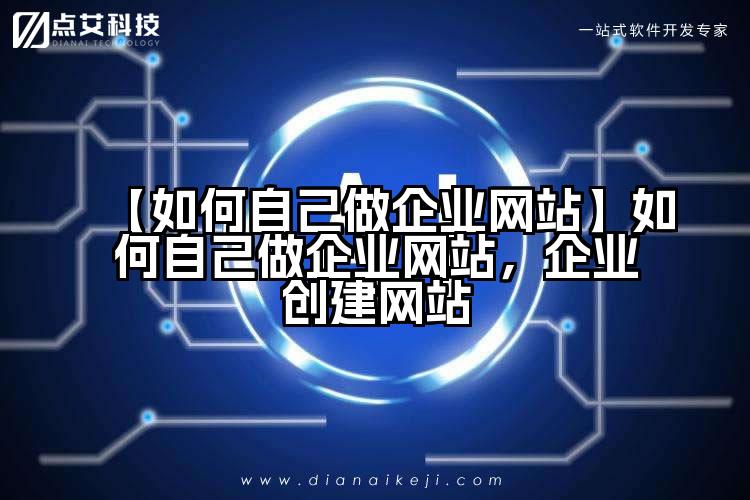 【如何自己做企业网站】如何自己做企业网站，企业创建网站