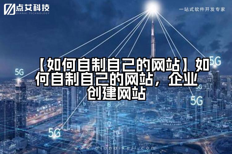 【如何自制自己的网站】如何自制自己的网站，企业创建网站