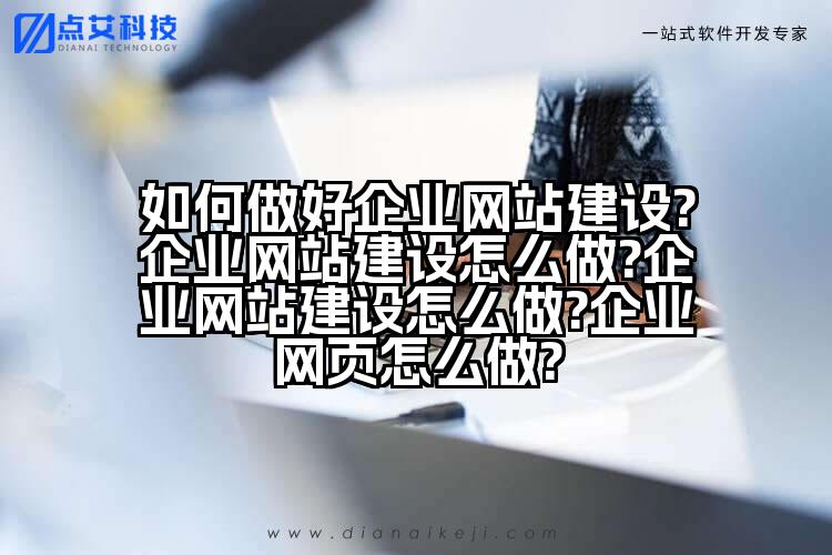 如何做好企业网站建设?企业网站建设怎么做?企业网站建设怎么做?企业网页怎么做?