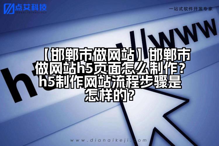 【邯郸市做网站】邯郸市做网站h5页面怎么制作?h5制作网站流程步骤是怎样的?