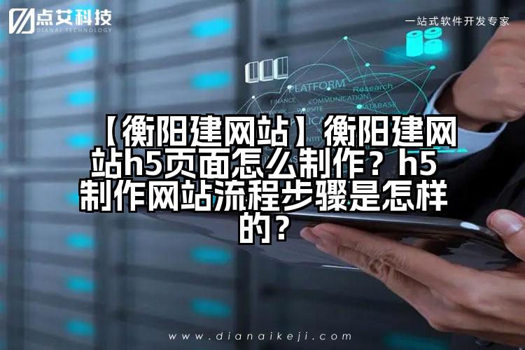 【衡阳建网站】衡阳建网站h5页面怎么制作?h5制作网站流程步骤是怎样的?