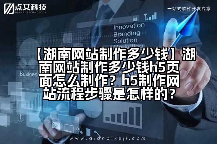 【湖南网站制作多少钱】湖南网站制作多少钱h5页面怎么制作?h5制作网站流程步骤是怎样的?