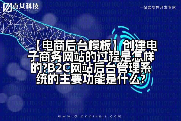 【电商后台模板】创建电子商务网站的过程是怎样的?B2C网站后台管理系统的主要功能是什么?