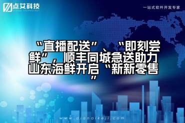 “直播配送”、“即刻尝鲜”，顺丰同城急送助力山东海鲜开启“新新零售”