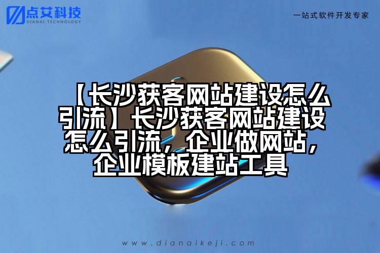【长沙获客网站建设怎么引流】长沙获客网站建设怎么引流,企业做网站,企业模板建站工具
