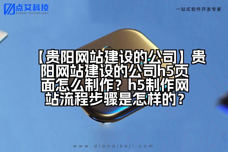 【贵阳网站建设的公司】贵阳网站建设的公司h5页面怎么制作?h5制作网站流程步骤是怎样的?