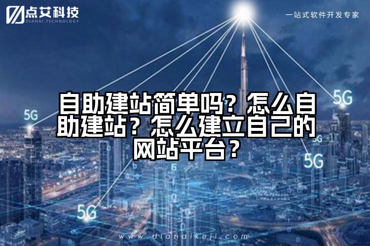 自助建站简单吗？怎么自助建站？怎么建立自己的网站平台？