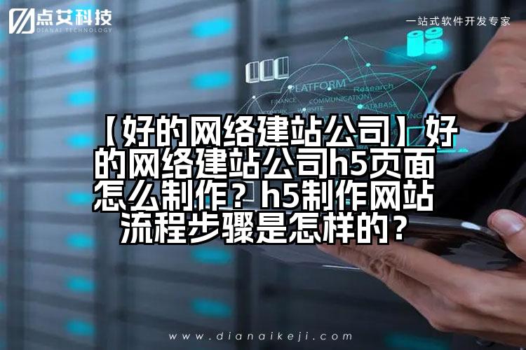 【好的网络建站公司】好的网络建站公司h5页面怎么制作？h5制作网站流程步骤是怎样的？