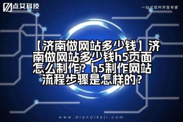 【济南做网站多少钱】济南做网站多少钱h5页面怎么制作？h5制作网站流程步骤是怎样的？