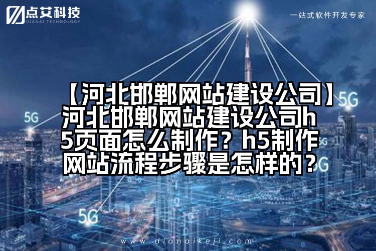 【河北邯郸网站建设公司】河北邯郸网站建设公司h5页面怎么制作?h5制作网站流程步骤是怎样的?
